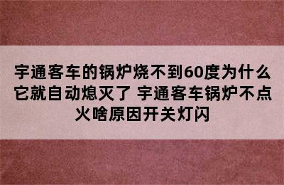 宇通客车的锅炉烧不到60度为什么它就自动熄灭了 宇通客车锅炉不点火啥原因开关灯闪